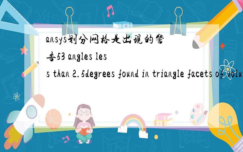 ansys划分网格是出现的警告53 angles less than 2.5degrees found in triangle facets of volume 1,with smallest angle=0.83 degree.Poor element quality or mesh failure may result.A smaller element size specification may give better result.这个