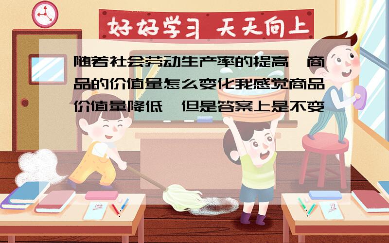 随着社会劳动生产率的提高,商品的价值量怎么变化我感觉商品价值量降低,但是答案上是不变,