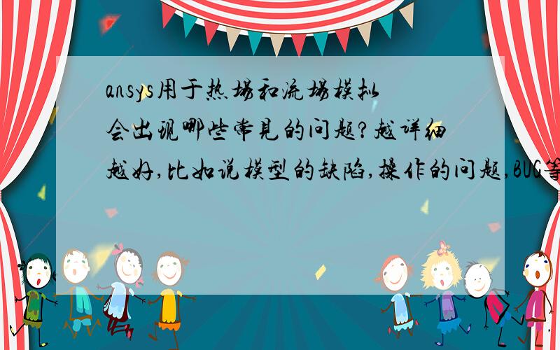 ansys用于热场和流场模拟会出现哪些常见的问题?越详细越好,比如说模型的缺陷,操作的问题,BUG等等~说的越多越好~