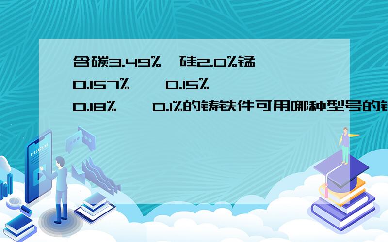 含碳3.49%,硅2.0%锰0.157%,镍0.15%铬0.18%,钼0.1%的铸铁件可用哪种型号的铸铁焊条