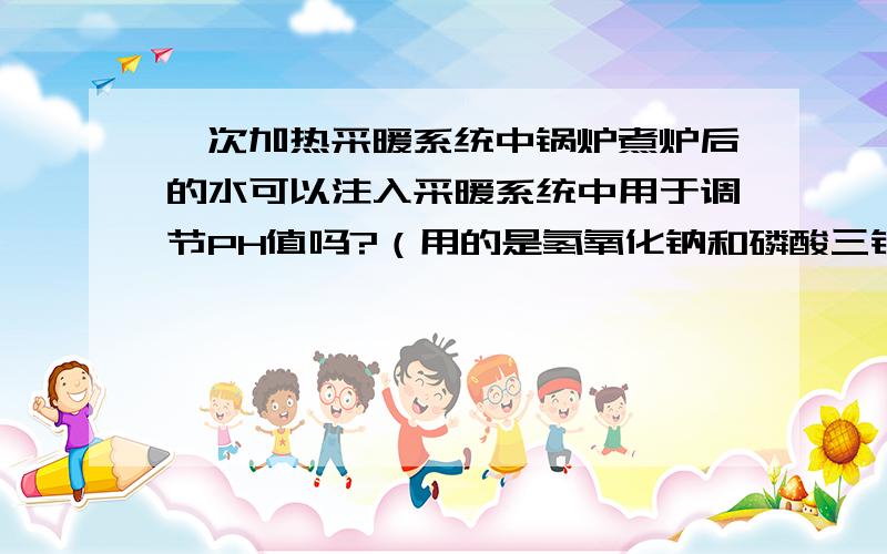 一次加热采暖系统中锅炉煮炉后的水可以注入采暖系统中用于调节PH值吗?（用的是氢氧化钠和磷酸三钠）