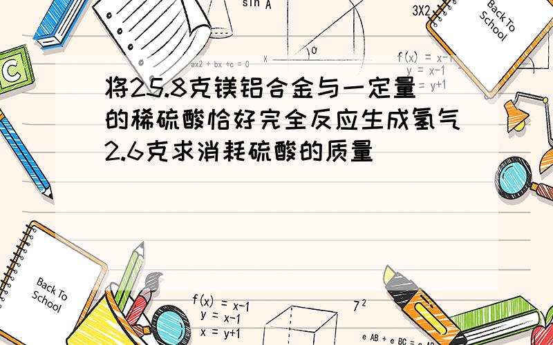 将25.8克镁铝合金与一定量的稀硫酸恰好完全反应生成氢气2.6克求消耗硫酸的质量