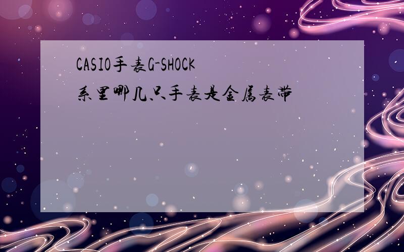 CASIO手表G-SHOCK系里哪几只手表是金属表带