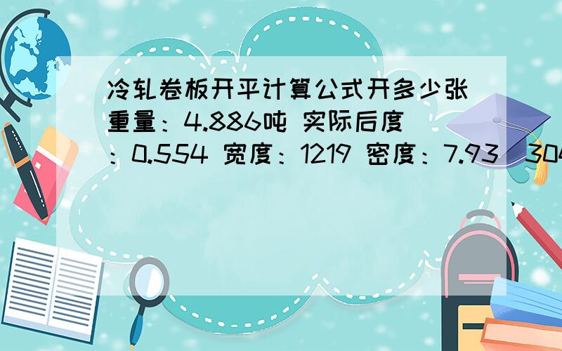 冷轧卷板开平计算公式开多少张重量：4.886吨 实际后度：0.554 宽度：1219 密度：7.93（304/2B）求开平张数