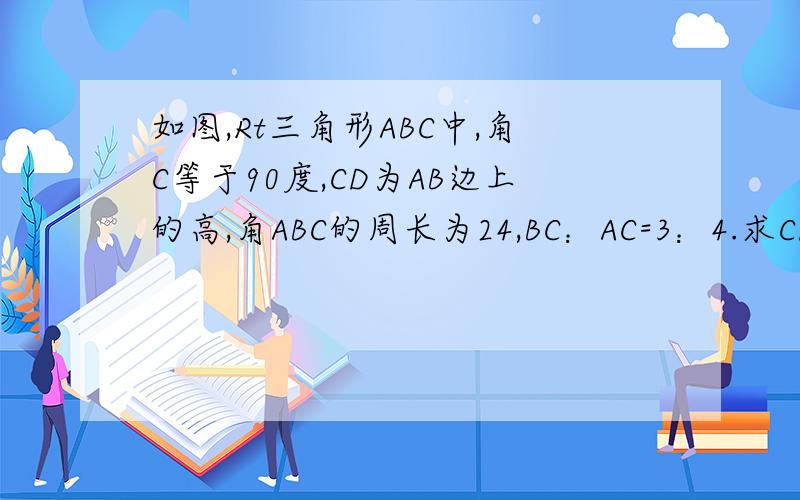 如图,Rt三角形ABC中,角C等于90度,CD为AB边上的高,角ABC的周长为24,BC：AC=3：4.求CD的长及ABC面积