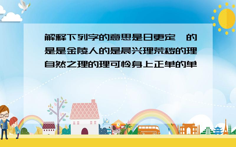 解释下列字的意思是日更定矣的是是金陵人的是晨兴理荒秽的理自然之理的理可怜身上正单的单