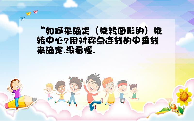 “如何来确定（旋转图形的）旋转中心?用对称点连线的中垂线来确定.没看懂.