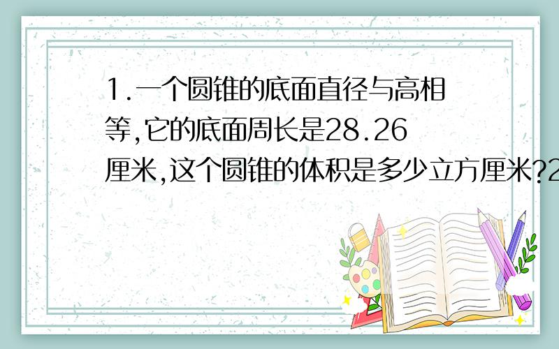 1.一个圆锥的底面直径与高相等,它的底面周长是28.26厘米,这个圆锥的体积是多少立方厘米?2.一个圆锥形铁块,量得底面直径是6厘米,高是10厘米,这个铁块的体积是多少?