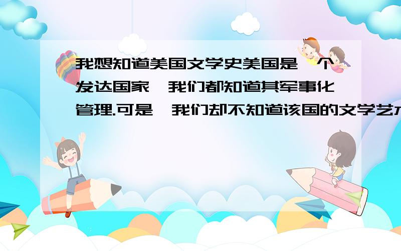 我想知道美国文学史美国是一个发达国家,我们都知道其军事化管理.可是,我们却不知道该国的文学艺术的历史.我要详细一点的文学历史.最好要有经典作品.文学作品中包过宗教,哲理.越多越