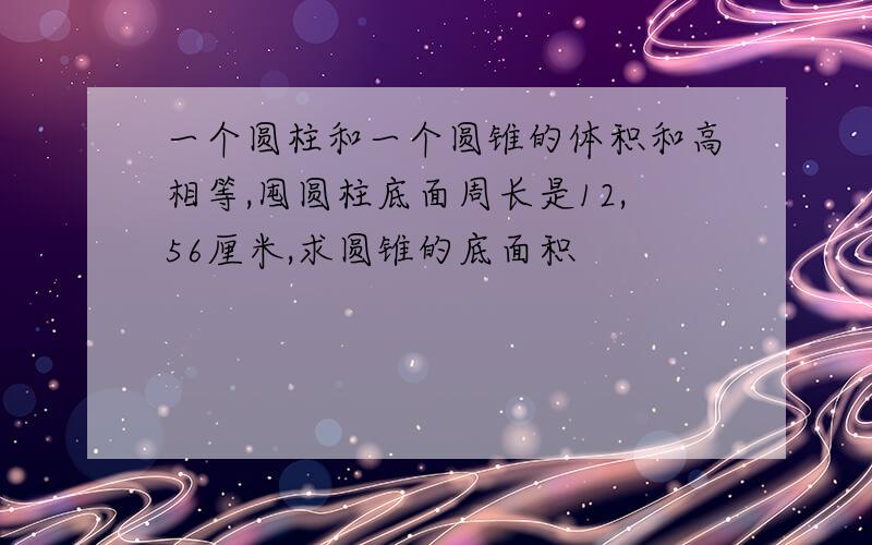 一个圆柱和一个圆锥的体积和高相等,囤圆柱底面周长是12,56厘米,求圆锥的底面积