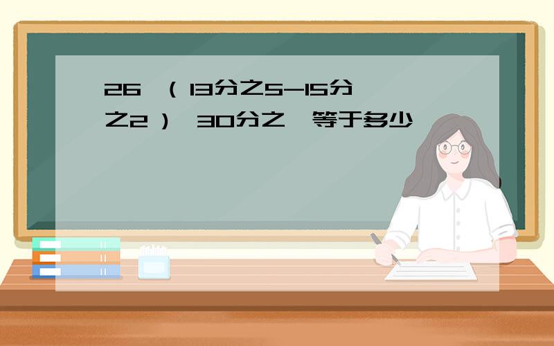 26×( 13分之5-15分之2 )÷30分之一等于多少