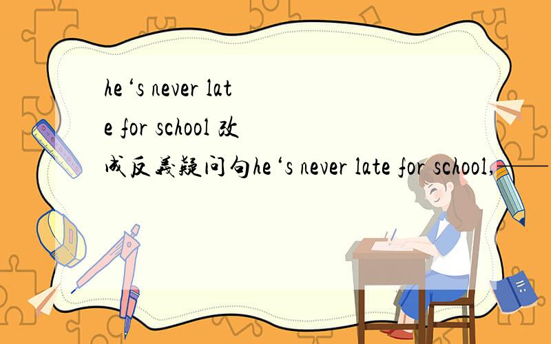 he‘s never late for school 改成反义疑问句he‘s never late for school,—— ——?