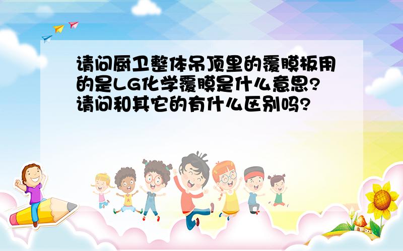 请问厨卫整体吊顶里的覆膜板用的是LG化学覆膜是什么意思?请问和其它的有什么区别吗?