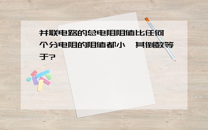 并联电路的总电阻阻值比任何一个分电阻的阻值都小,其倒数等于?