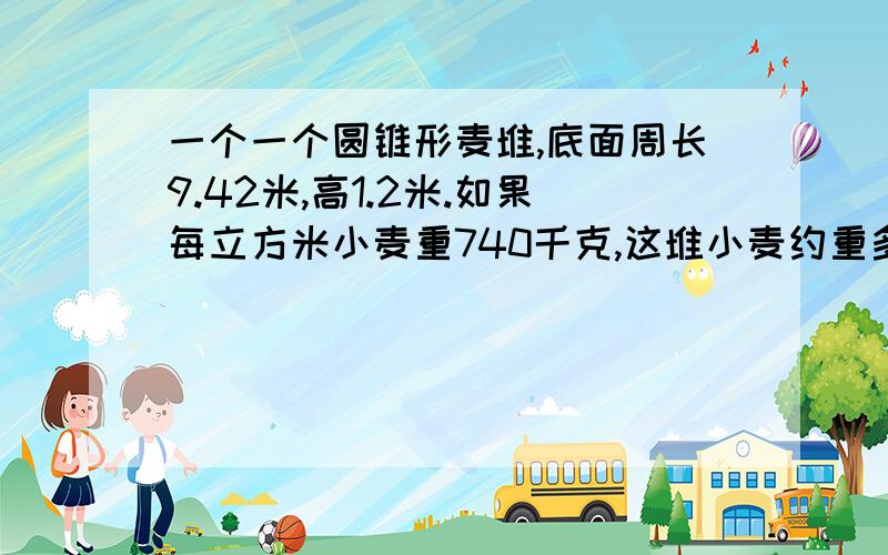 一个一个圆锥形麦堆,底面周长9.42米,高1.2米.如果每立方米小麦重740千克,这堆小麦约重多少千克?