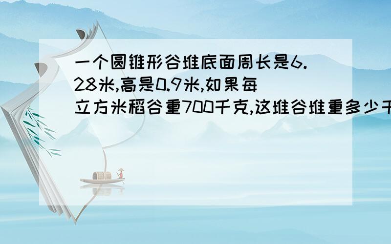 一个圆锥形谷堆底面周长是6.28米,高是0.9米,如果每立方米稻谷重700千克,这堆谷堆重多少千克?急