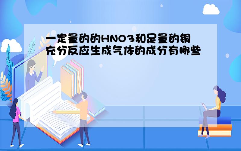 一定量的的HNO3和足量的铜充分反应生成气体的成分有哪些