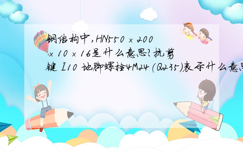 钢结构中,HN550×200×10×16是什么意思?抗剪键 I10 地脚螺栓4M24(Q235)表示什么意思?