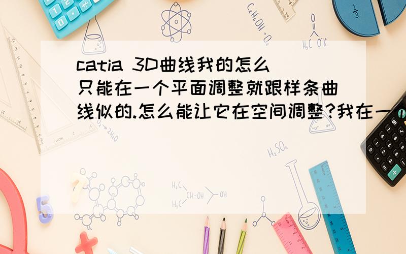 catia 3D曲线我的怎么只能在一个平面调整就跟样条曲线似的.怎么能让它在空间调整?我在一个面内画的3D曲线,我想在与它垂直的另一个面内调整它的位置与形状,但它给的控制手柄只是原来那