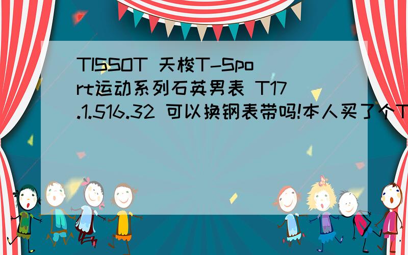 TISSOT 天梭T-Sport运动系列石英男表 T17.1.516.32 可以换钢表带吗!本人买了个TISSOT 天梭T-Sport运动系列石英男表 T17.1.516.32 这款手表表带是皮的戴的不舒服,本人想换个钢的,请问要什么类型的表带!