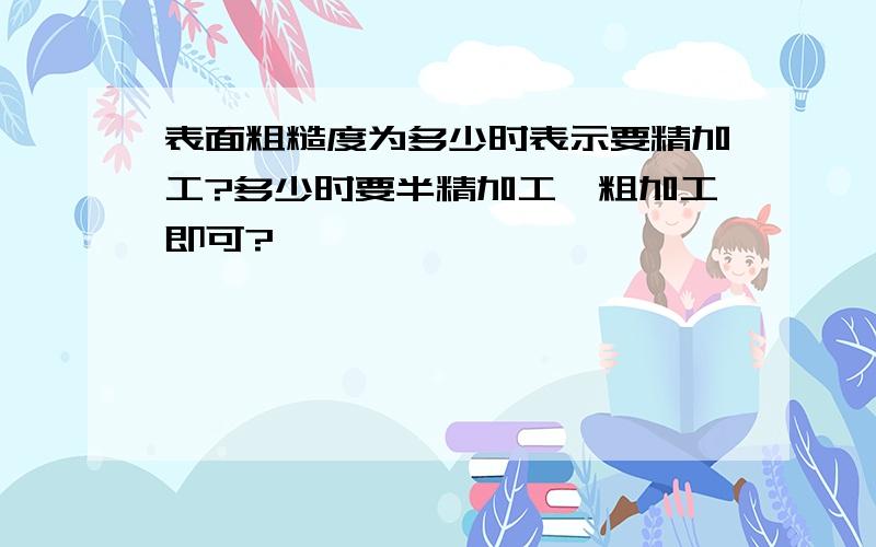 表面粗糙度为多少时表示要精加工?多少时要半精加工,粗加工即可?