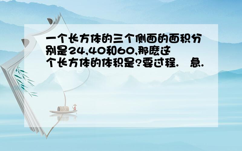 一个长方体的三个侧面的面积分别是24,40和60,那麽这个长方体的体积是?要过程.   急.