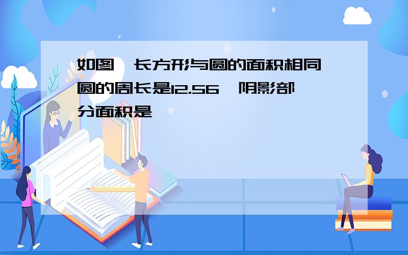 如图,长方形与圆的面积相同,圆的周长是12.56,阴影部分面积是