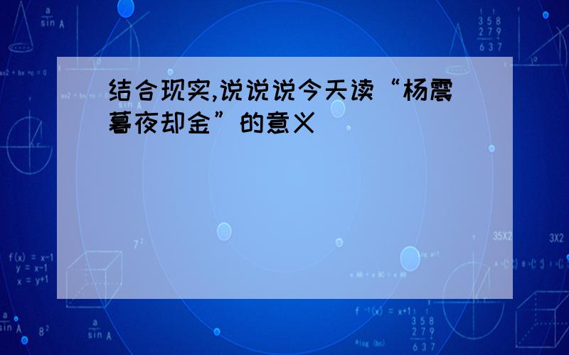 结合现实,说说说今天读“杨震暮夜却金”的意义