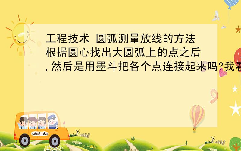 工程技术 圆弧测量放线的方法根据圆心找出大圆弧上的点之后,然后是用墨斗把各个点连接起来吗?我看网上都是这么说的,但是连起来之后就不是圆了,而是接近圆形的多边型啊?.还有小圆弧用