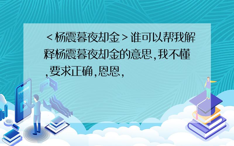 ＜杨震暮夜却金＞谁可以帮我解释杨震暮夜却金的意思,我不懂,要求正确,恩恩,