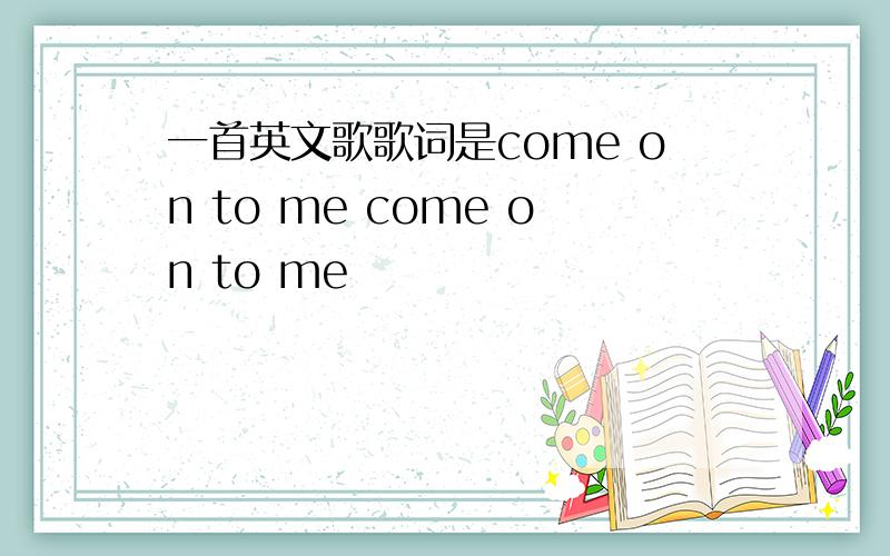 一首英文歌歌词是come on to me come on to me