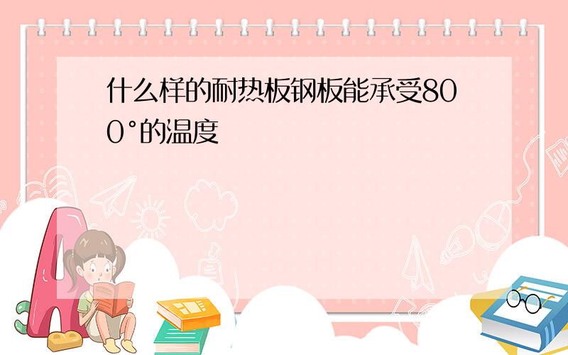 什么样的耐热板钢板能承受800°的温度