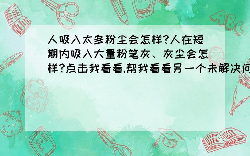 人吸入太多粉尘会怎样?人在短期内吸入大量粉笔灰、灰尘会怎样?点击我看看,帮我看看另一个未解决问题吧!