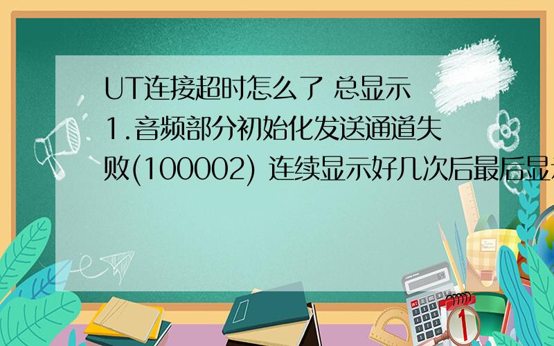 UT连接超时怎么了 总显示 1.音频部分初始化发送通道失败(100002) 连续显示好几次后最后显示 2.连接频道超时(800003) 急 本人会给高分 请帮我详细解释一ixa