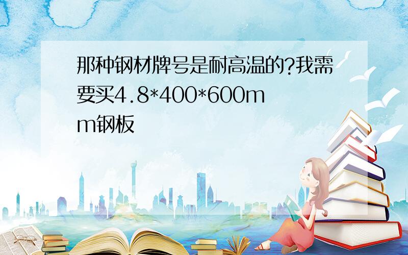 那种钢材牌号是耐高温的?我需要买4.8*400*600mm钢板