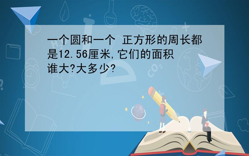 一个圆和一个 正方形的周长都是12.56厘米,它们的面积谁大?大多少?