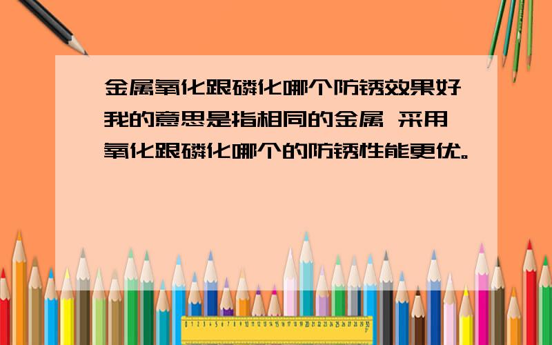 金属氧化跟磷化哪个防锈效果好我的意思是指相同的金属 采用氧化跟磷化哪个的防锈性能更优。