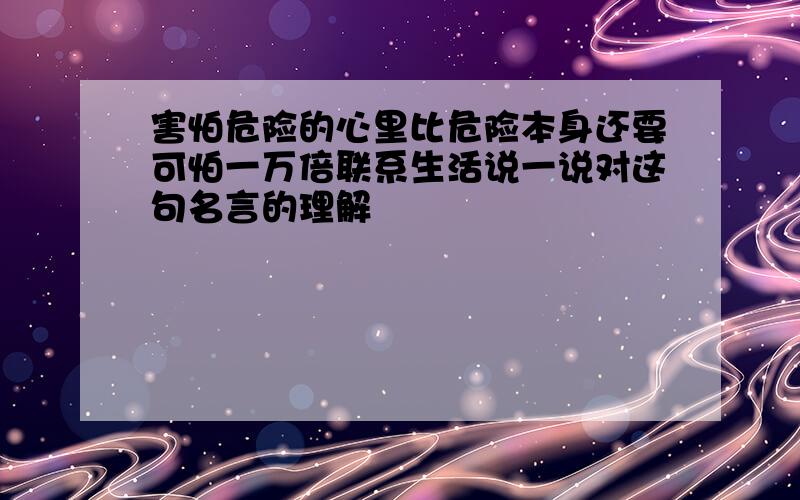 害怕危险的心里比危险本身还要可怕一万倍联系生活说一说对这句名言的理解