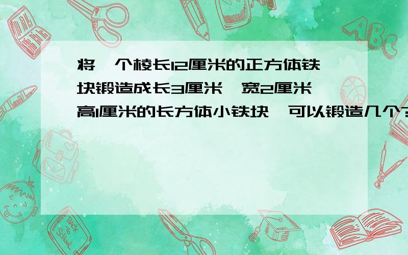 将一个棱长12厘米的正方体铁块锻造成长3厘米,宽2厘米,高1厘米的长方体小铁块,可以锻造几个?