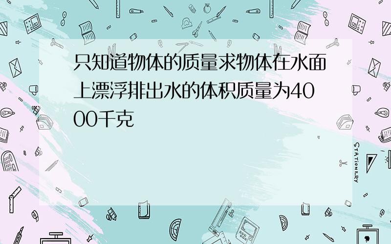 只知道物体的质量求物体在水面上漂浮排出水的体积质量为4000千克