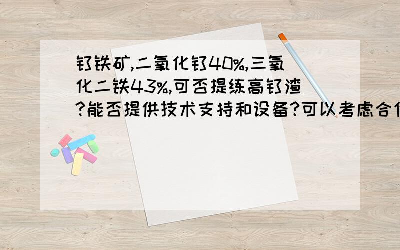 钛铁矿,二氧化钛40%,三氧化二铁43%,可否提练高钛渣?能否提供技术支持和设备?可以考虑合作