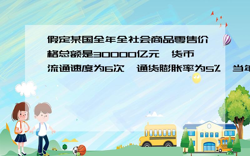 假定某国全年全社会商品零售价格总额是30000亿元,货币流通速度为6次,通货膨胀率为5%,当年发行的纸币是这是选择题A.5250亿元  B.5560亿元  C.4750亿元  D.50000亿元