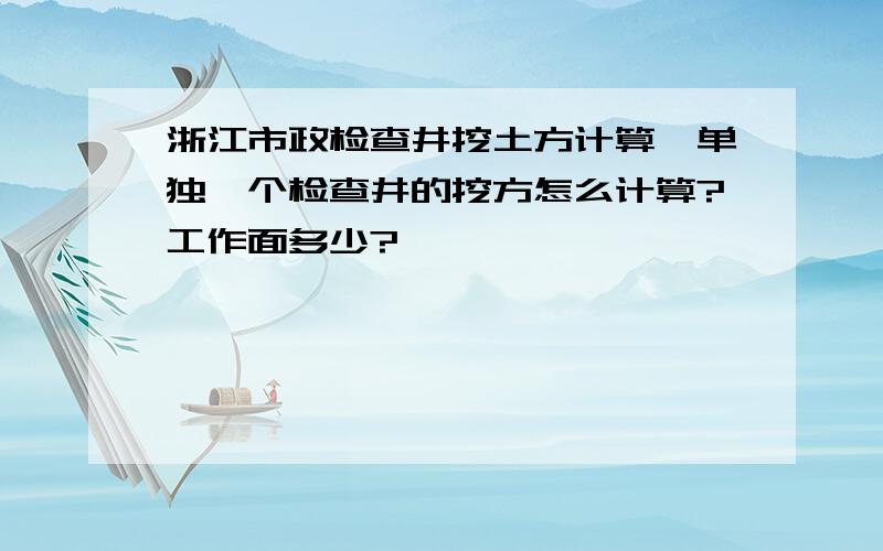 浙江市政检查井挖土方计算,单独一个检查井的挖方怎么计算?工作面多少?