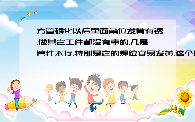 方管磷化以后里面角位发黄有锈.做其它工件都没有事的.几是管件不行.特别是它的焊位容易发黄.这个跟烘干有关系不.我们磷化出来不是一条条烘干的.是几十条平放烤的.有些里面都烤不到的