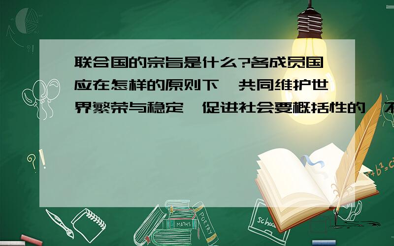 联合国的宗旨是什么?各成员国应在怎样的原则下,共同维护世界繁荣与稳定,促进社会要概括性的,不然会很麻烦的!