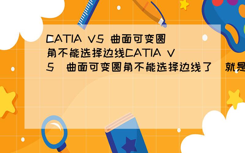 CATIA V5 曲面可变圆角不能选择边线CATIA V5  曲面可变圆角不能选择边线了  就是两个曲面相接的线就是选不了 鼠标移动到线上就是禁止的符号