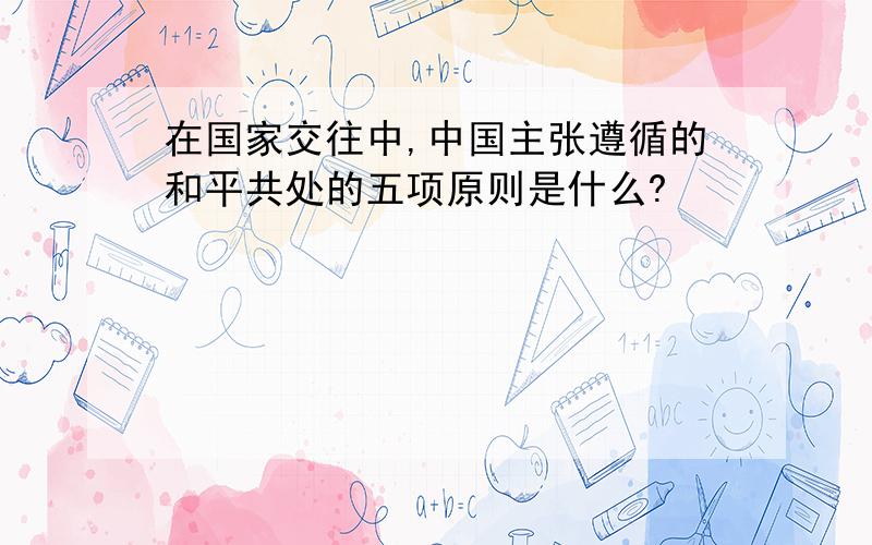 在国家交往中,中国主张遵循的和平共处的五项原则是什么?