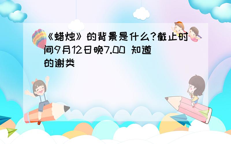 《蜡烛》的背景是什么?截止时间9月12日晚7.00 知道的谢类`