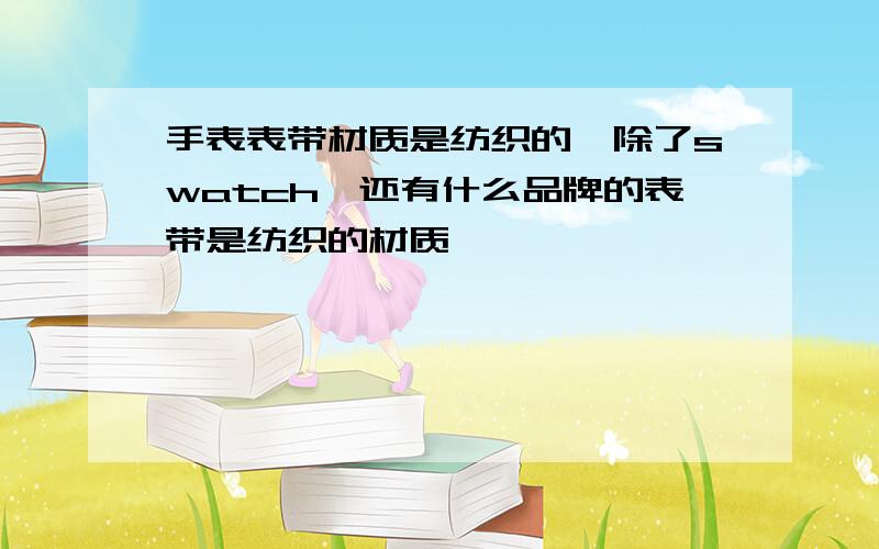 手表表带材质是纺织的,除了swatch,还有什么品牌的表带是纺织的材质