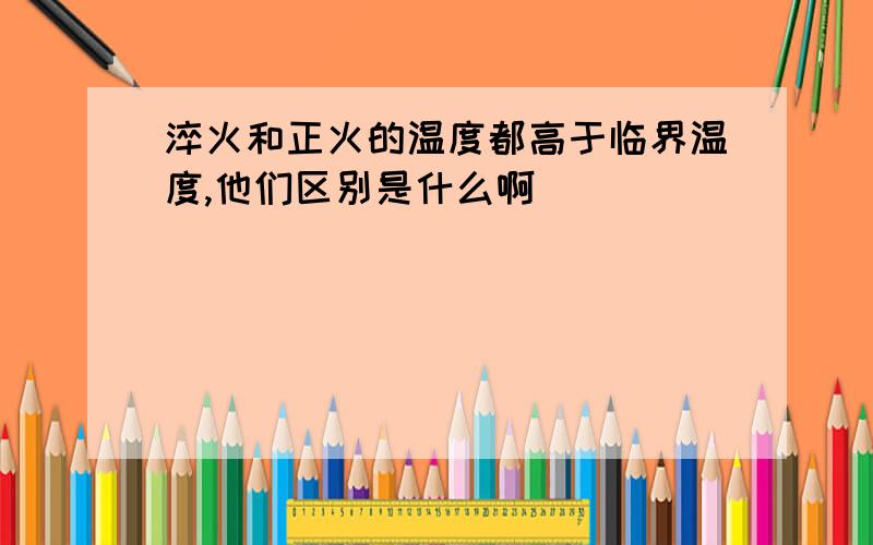 淬火和正火的温度都高于临界温度,他们区别是什么啊